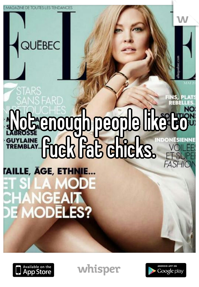 Not enough people like to fuck fat chicks. 