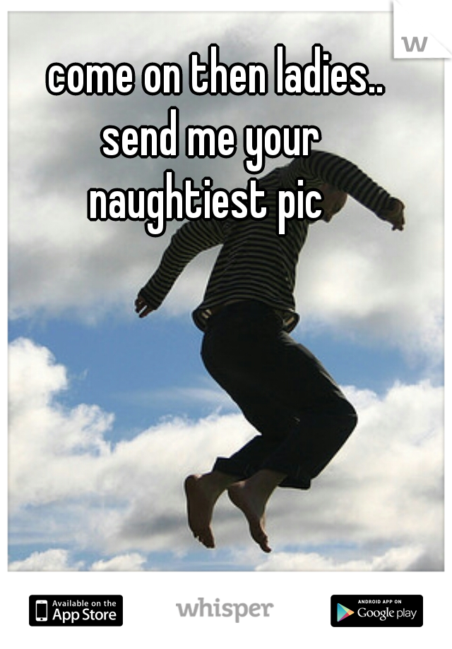 come on then ladies..
send me your 
naughtiest pic  