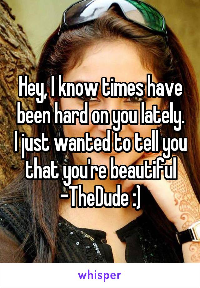 Hey, I know times have been hard on you lately. I just wanted to tell you that you're beautiful -TheDude :)