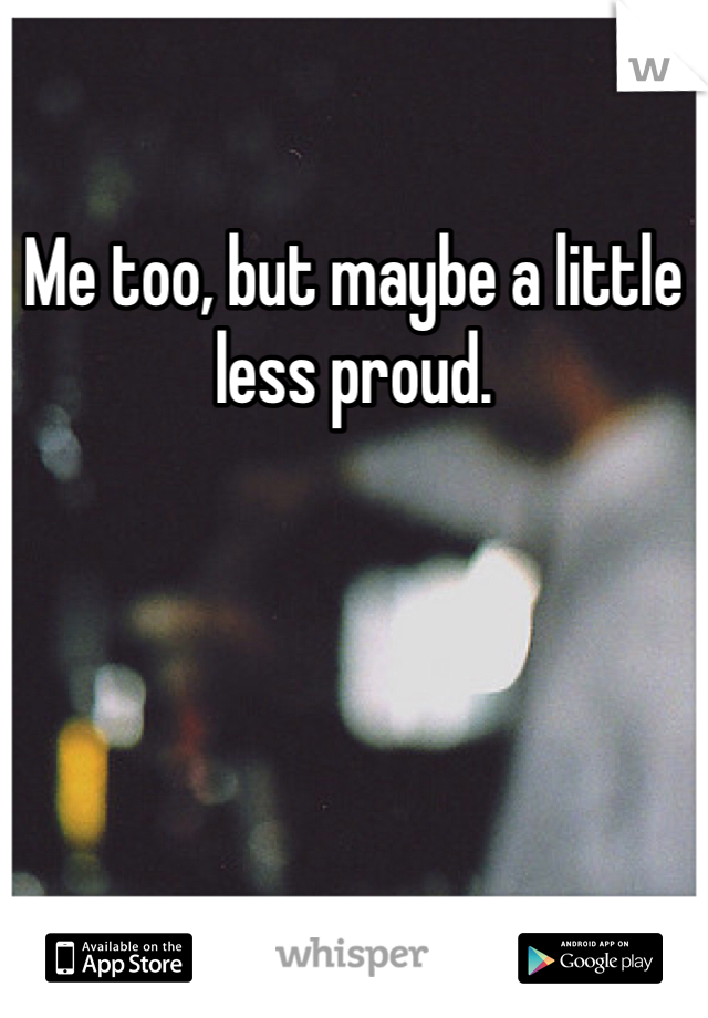 Me too, but maybe a little less proud. 