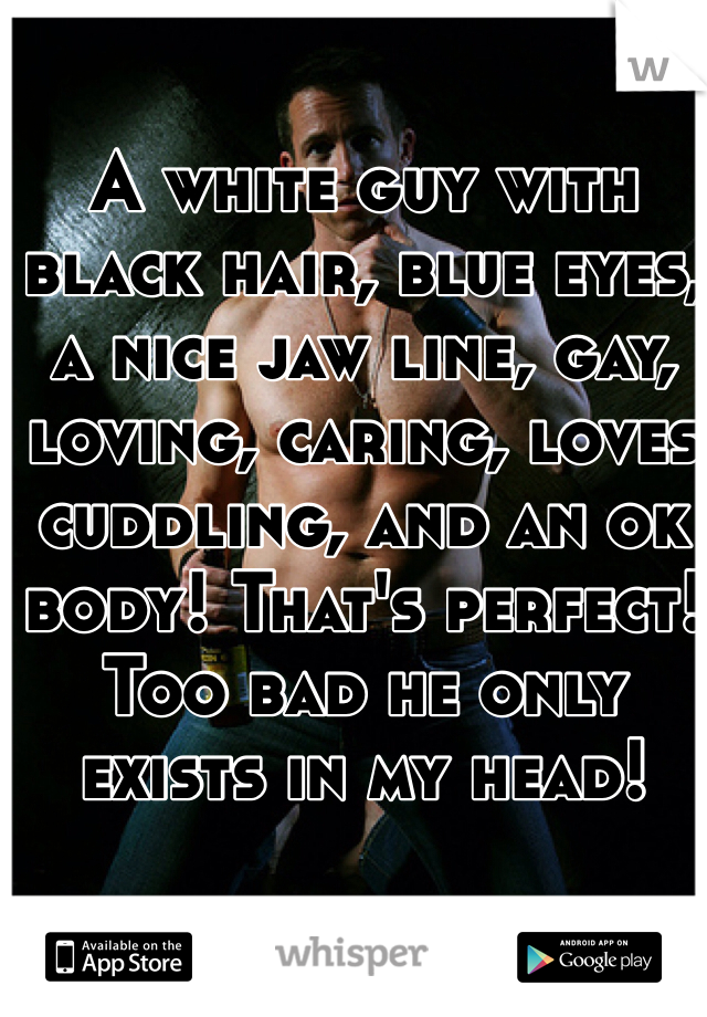 A white guy with black hair, blue eyes, a nice jaw line, gay, loving, caring, loves cuddling, and an ok body! That's perfect! Too bad he only exists in my head! 