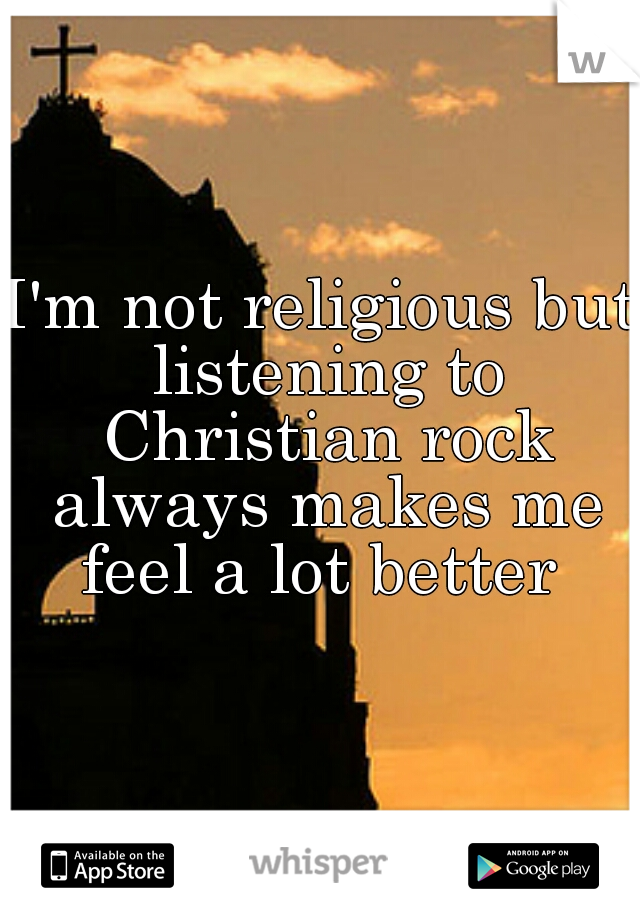 I'm not religious but listening to Christian rock always makes me feel a lot better 