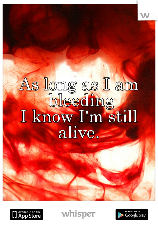 As long as I am bleeding
I know I'm still alive. 