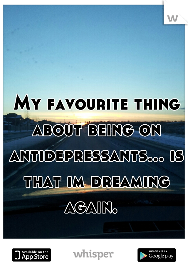  My favourite thing about being on antidepressants... is that im dreaming again.  