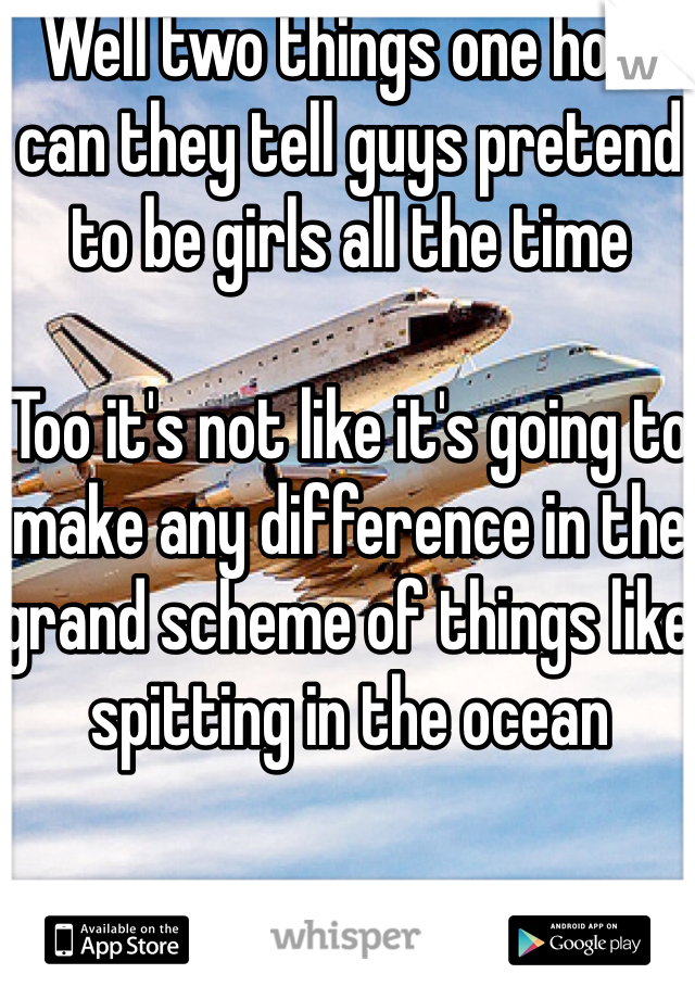 Well two things one how can they tell guys pretend to be girls all the time

Too it's not like it's going to make any difference in the grand scheme of things like spitting in the ocean