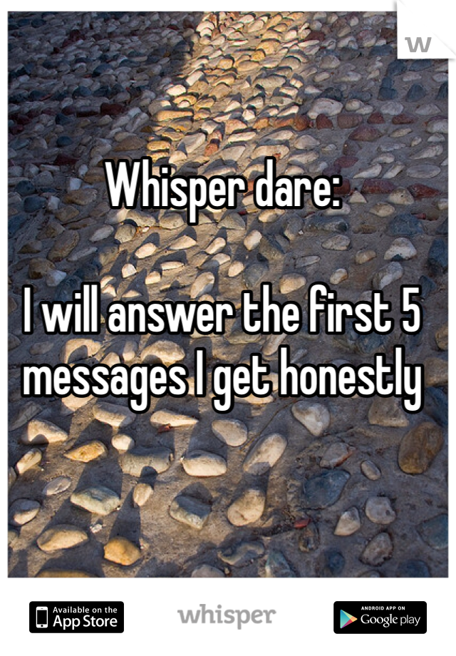 Whisper dare:

I will answer the first 5 messages I get honestly