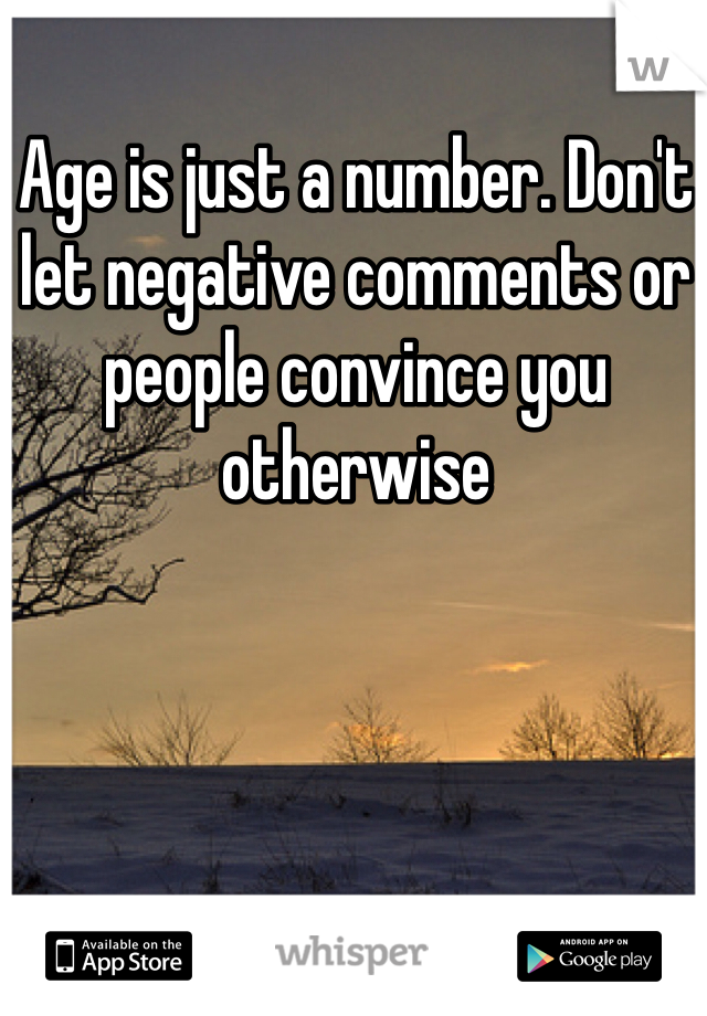 Age is just a number. Don't let negative comments or people convince you otherwise