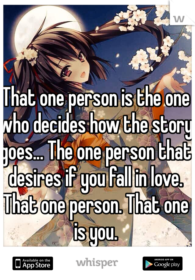 That one person is the one who decides how the story goes... The one person that desires if you fall in love. That one person. That one is you.
