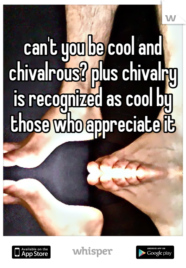 can't you be cool and chivalrous? plus chivalry is recognized as cool by those who appreciate it