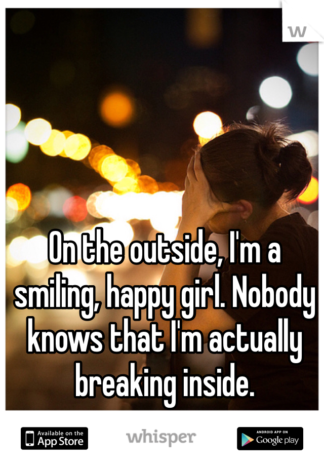 On the outside, I'm a smiling, happy girl. Nobody knows that I'm actually breaking inside. 