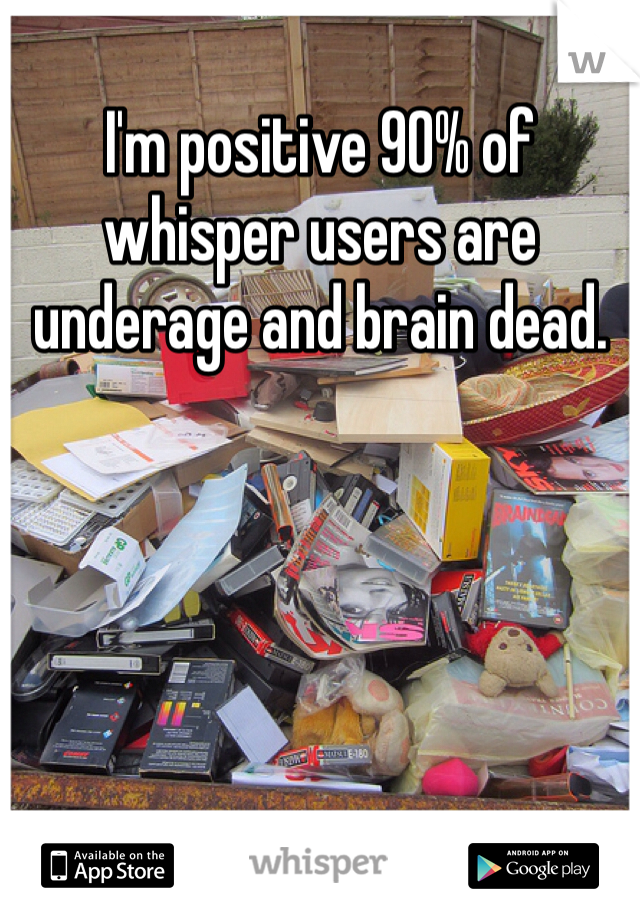 I'm positive 90% of whisper users are underage and brain dead. 