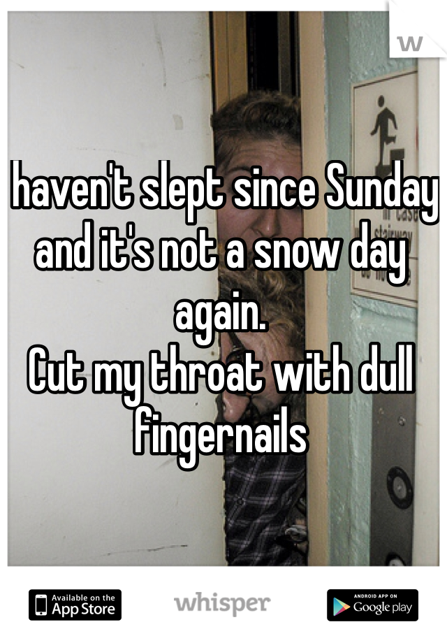 I haven't slept since Sunday and it's not a snow day again. 
Cut my throat with dull fingernails 