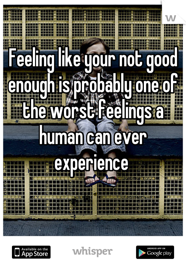 Feeling like your not good enough is probably one of the worst feelings a human can ever experience 
