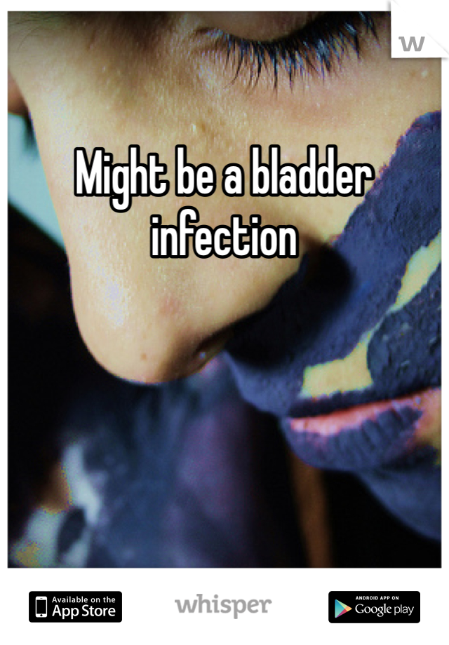 Might be a bladder infection 