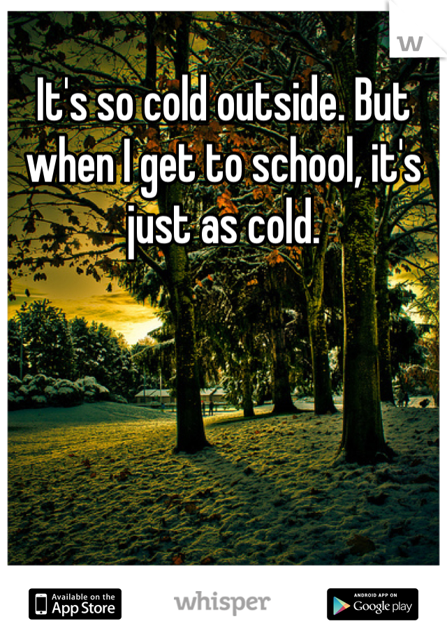 It's so cold outside. But when I get to school, it's just as cold. 