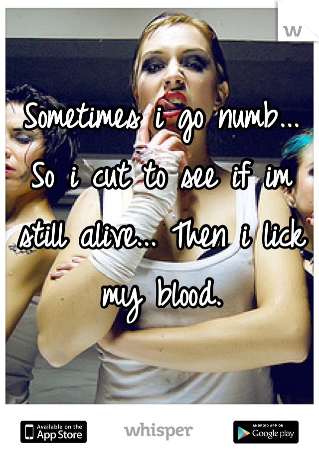 Sometimes i go numb... So i cut to see if im still alive... Then i lick my blood. 