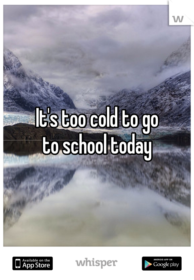 It's too cold to go
to school today