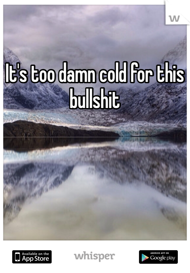 It's too damn cold for this bullshit 