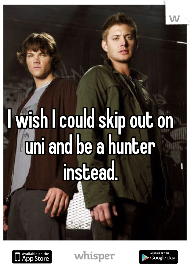 I wish I could skip out on uni and be a hunter instead. 