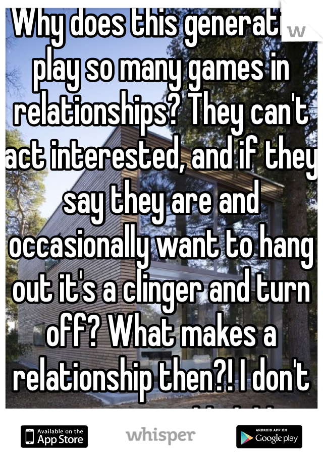 Why does this generation play so many games in relationships? They can't act interested, and if they say they are and occasionally want to hang out it's a clinger and turn off? What makes a relationship then?! I don't see a very optimistic dating life now a days . Anyone else notice this?