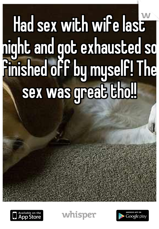 Had sex with wife last night and got exhausted so finished off by myself! The sex was great tho!!