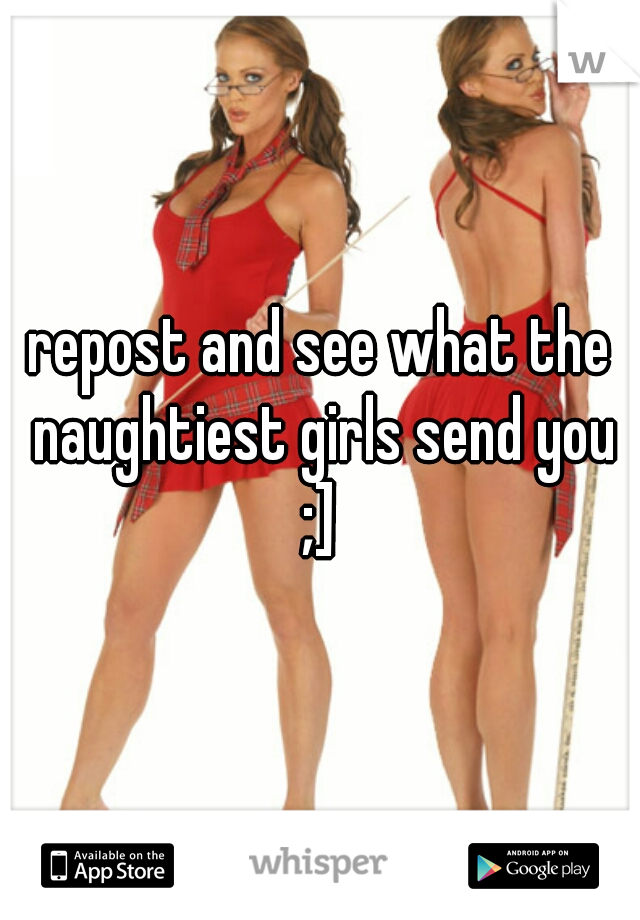 repost and see what the naughtiest girls send you ;] 