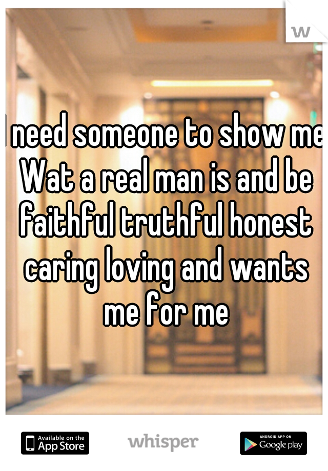 I need someone to show me Wat a real man is and be faithful truthful honest caring loving and wants me for me