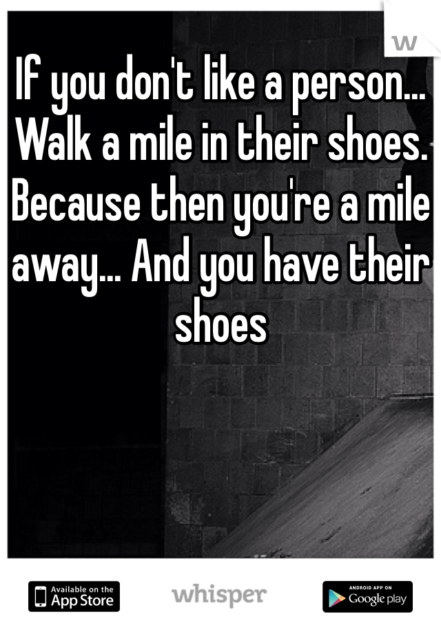 If you don't like a person... Walk a mile in their shoes. Because then you're a mile away... And you have their shoes