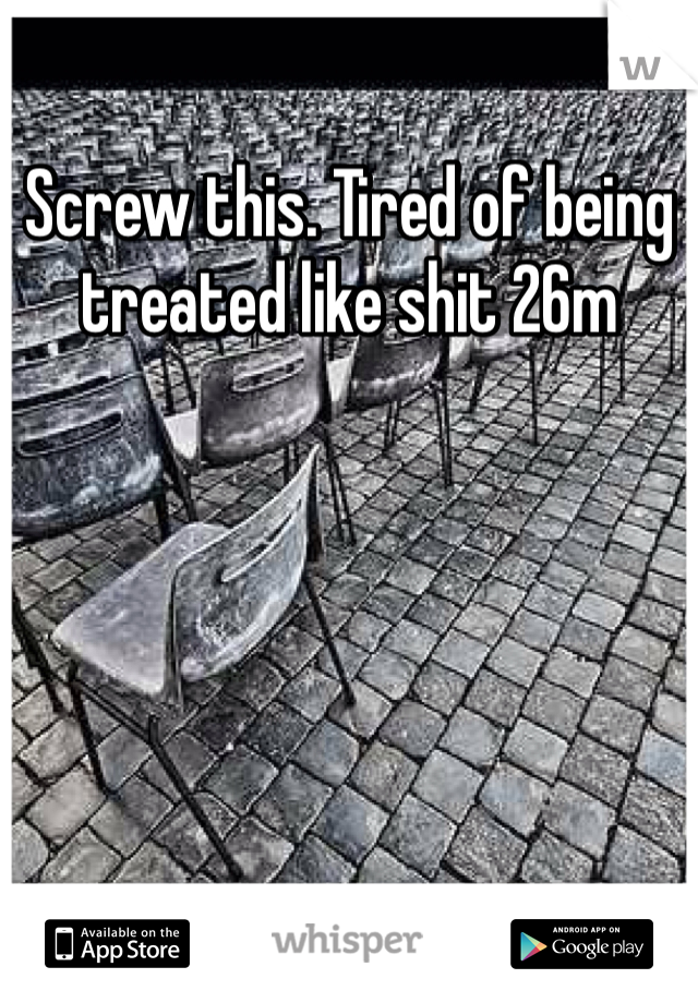 Screw this. Tired of being treated like shit 26m