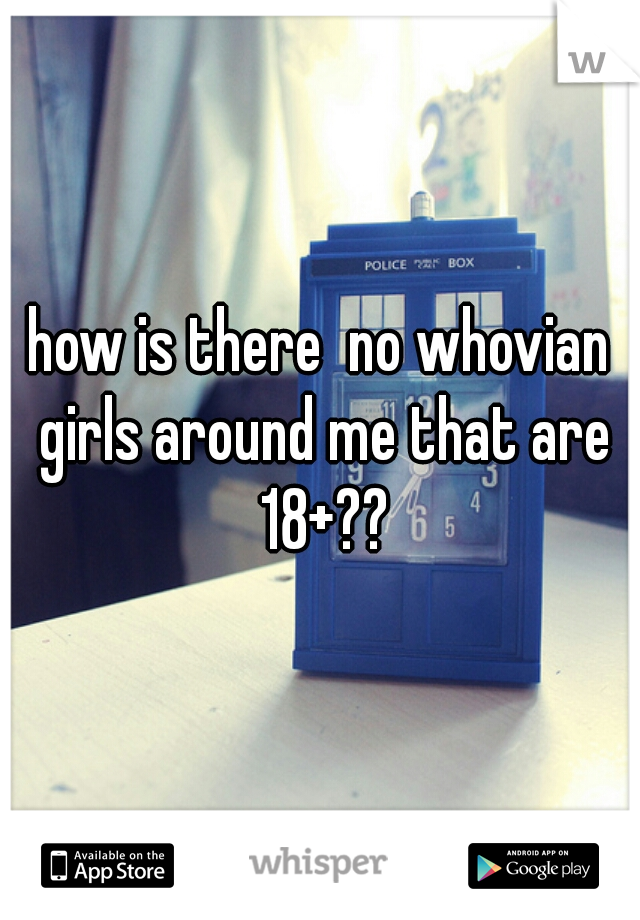 how is there  no whovian girls around me that are 18+??