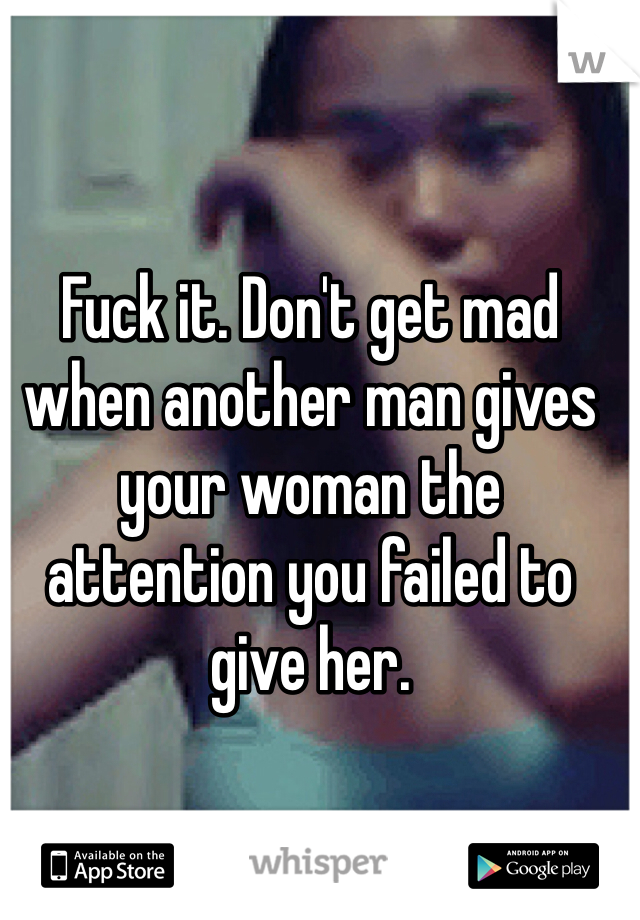 Fuck it. Don't get mad when another man gives your woman the attention you failed to give her. 