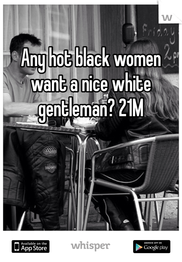 Any hot black women want a nice white gentleman? 21M