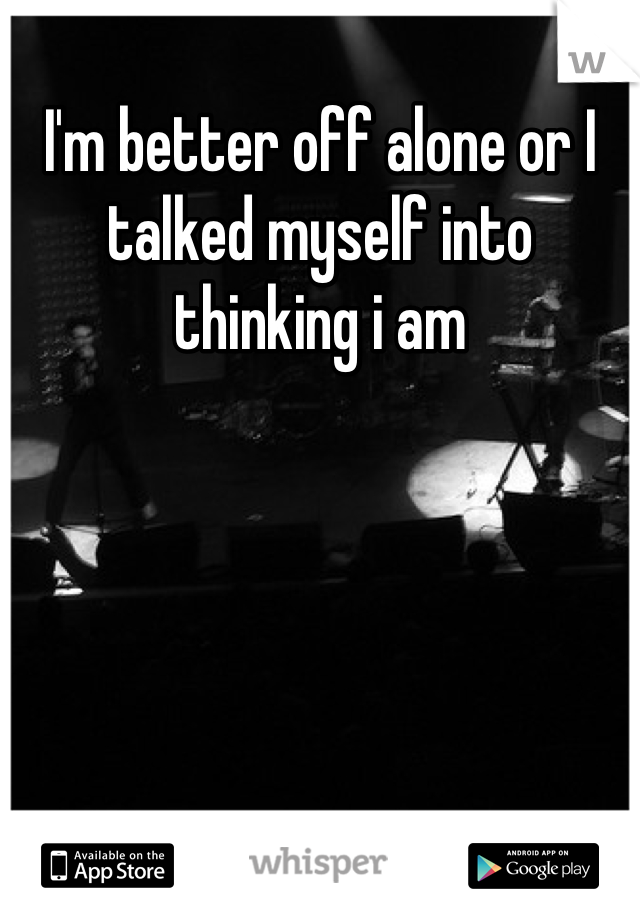 I'm better off alone or I talked myself into thinking i am