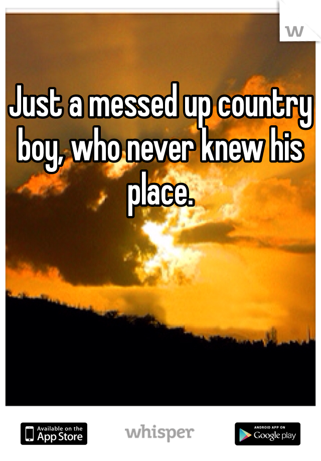 Just a messed up country boy, who never knew his place. 