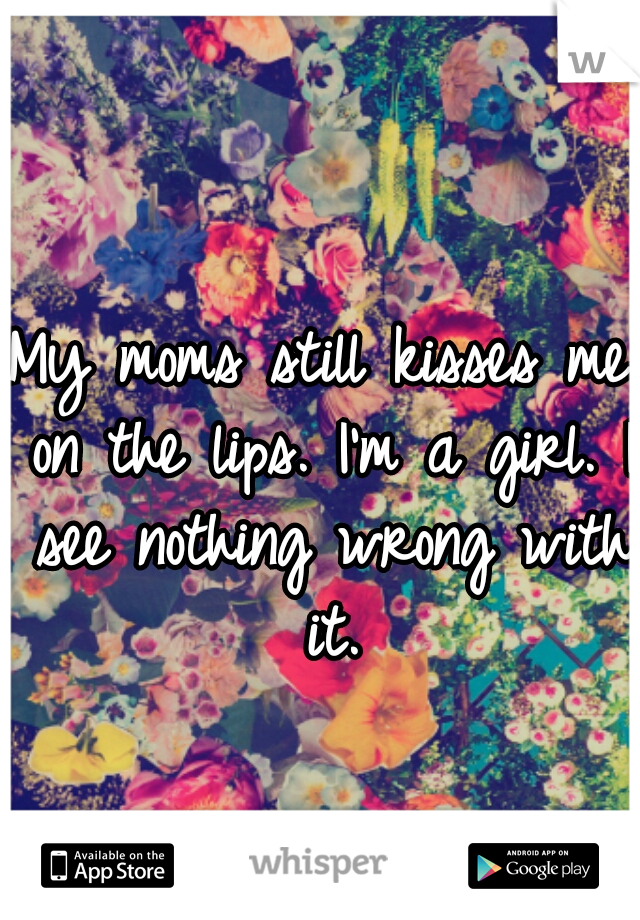 My moms still kisses me on the lips. I'm a girl. I see nothing wrong with it.