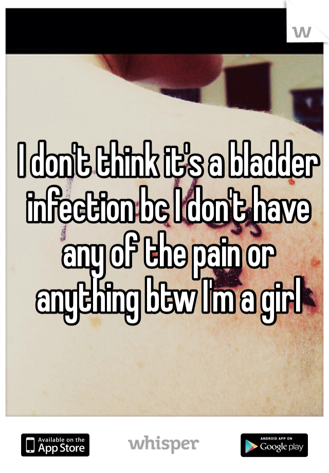 I don't think it's a bladder infection bc I don't have any of the pain or anything btw I'm a girl