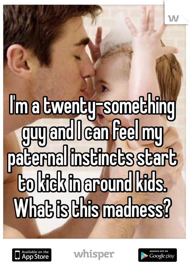 I'm a twenty-something guy and I can feel my paternal instincts start to kick in around kids. What is this madness?