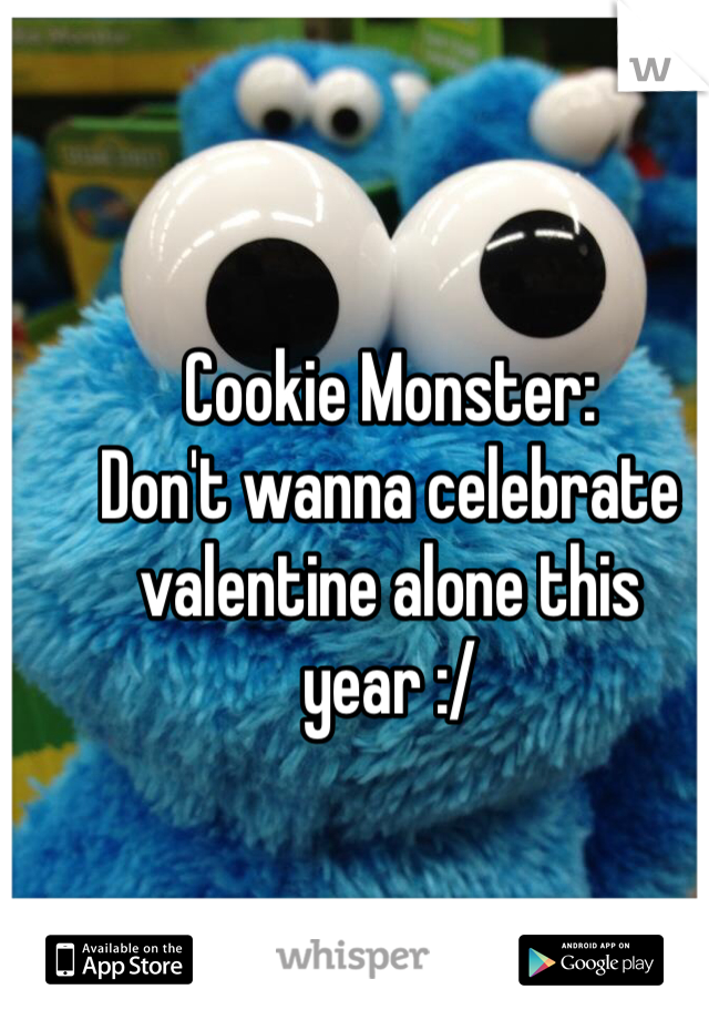 Cookie Monster:
Don't wanna celebrate valentine alone this year :/