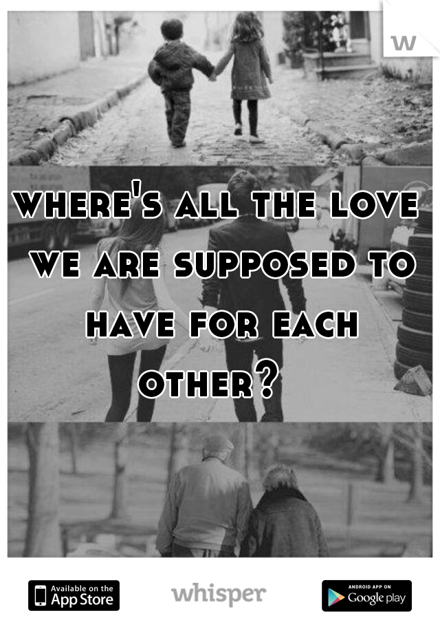 where's all the love we are supposed to have for each other?  