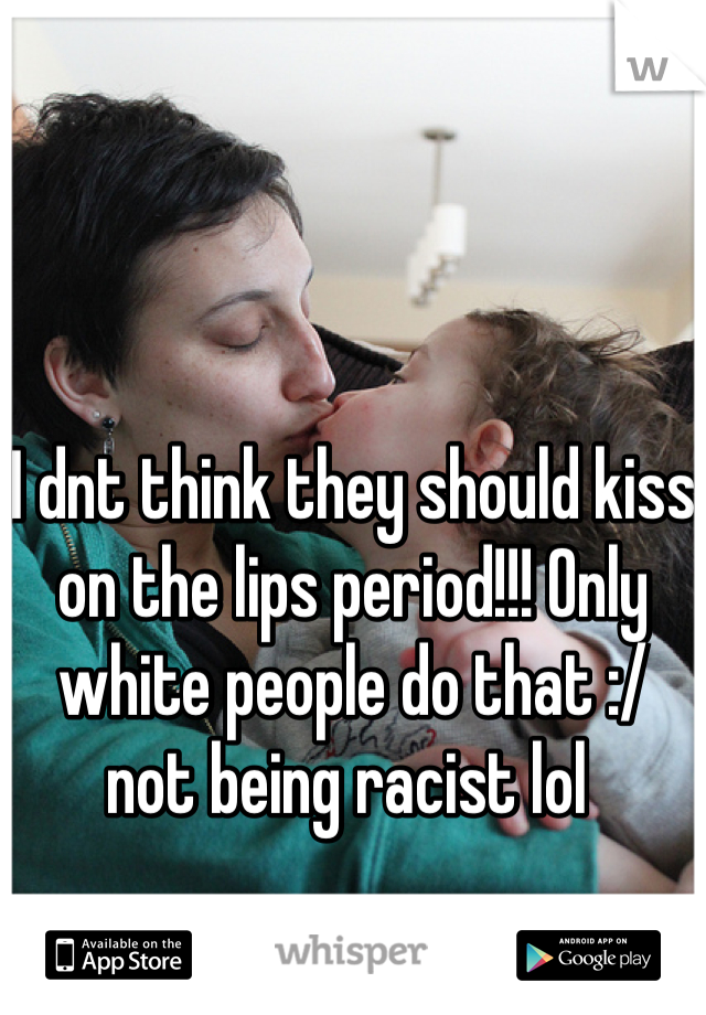 I dnt think they should kiss on the lips period!!! Only white people do that :/ not being racist lol 