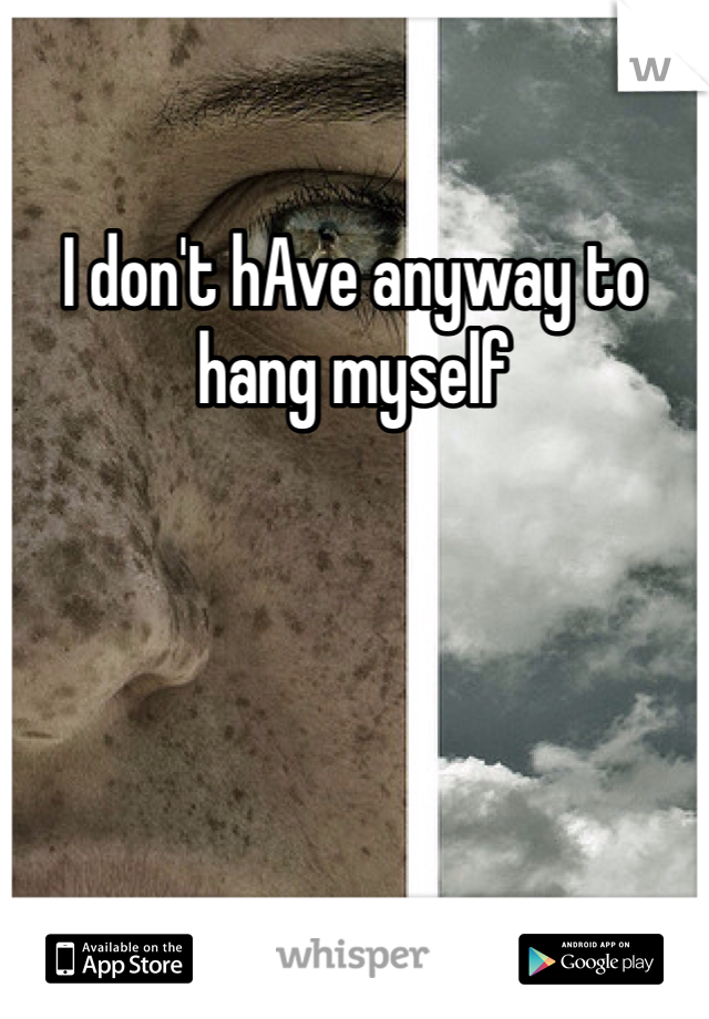 I don't hAve anyway to hang myself