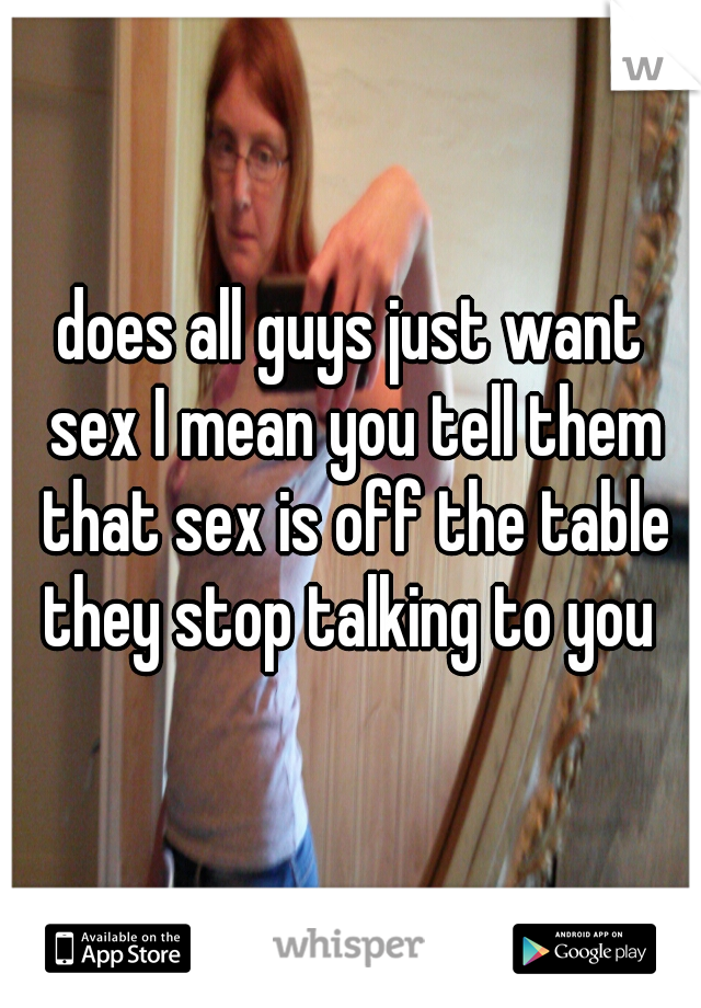 does all guys just want sex I mean you tell them that sex is off the table they stop talking to you 