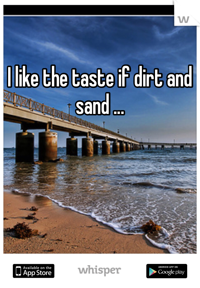 I like the taste if dirt and sand ...