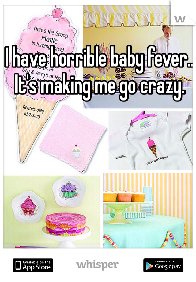 I have horrible baby fever.. It's making me go crazy.