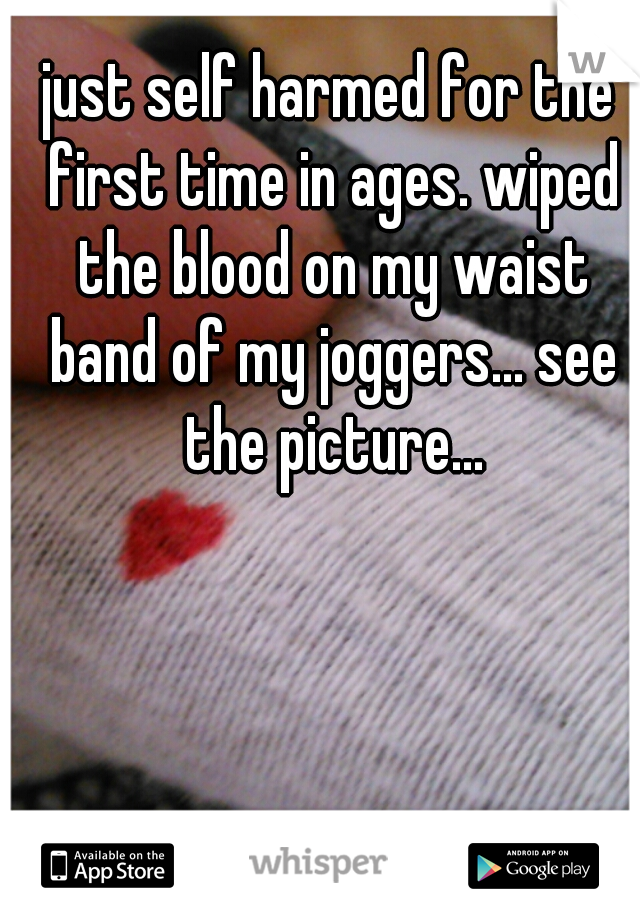 just self harmed for the first time in ages. wiped the blood on my waist band of my joggers... see the picture...