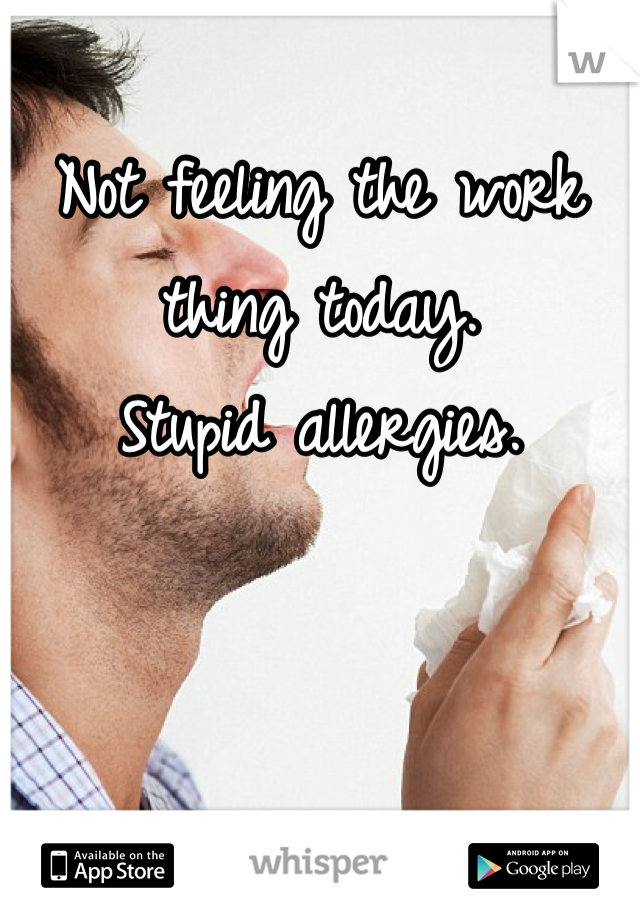 Not feeling the work thing today.
Stupid allergies.