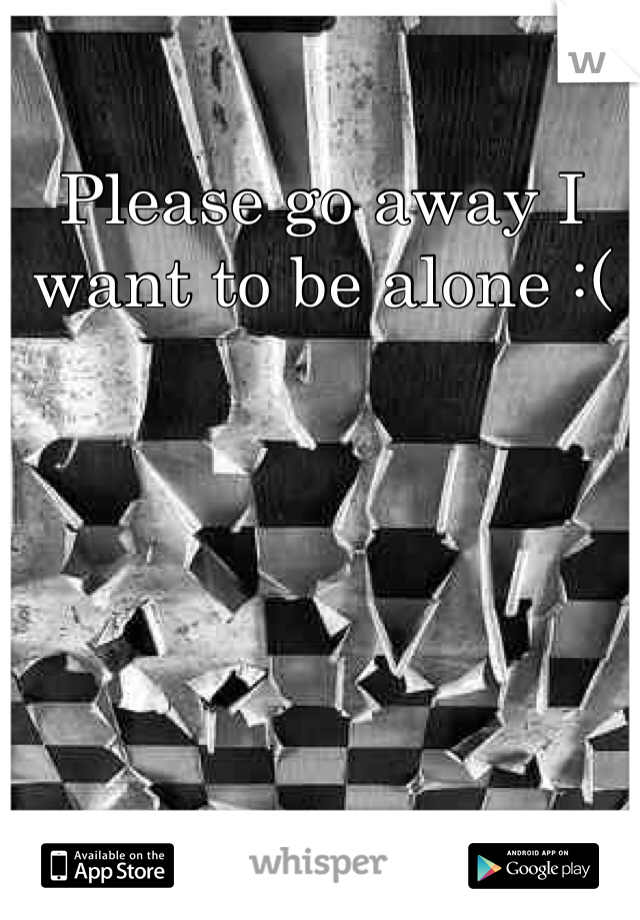 Please go away I want to be alone :( 