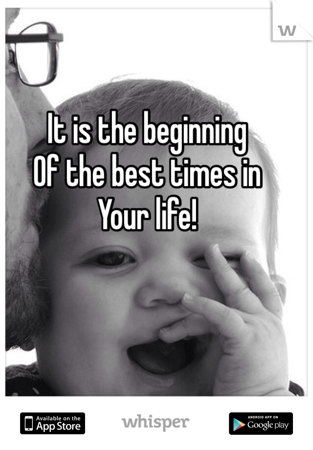 It is the beginning 
Of the best times in 
Your life!