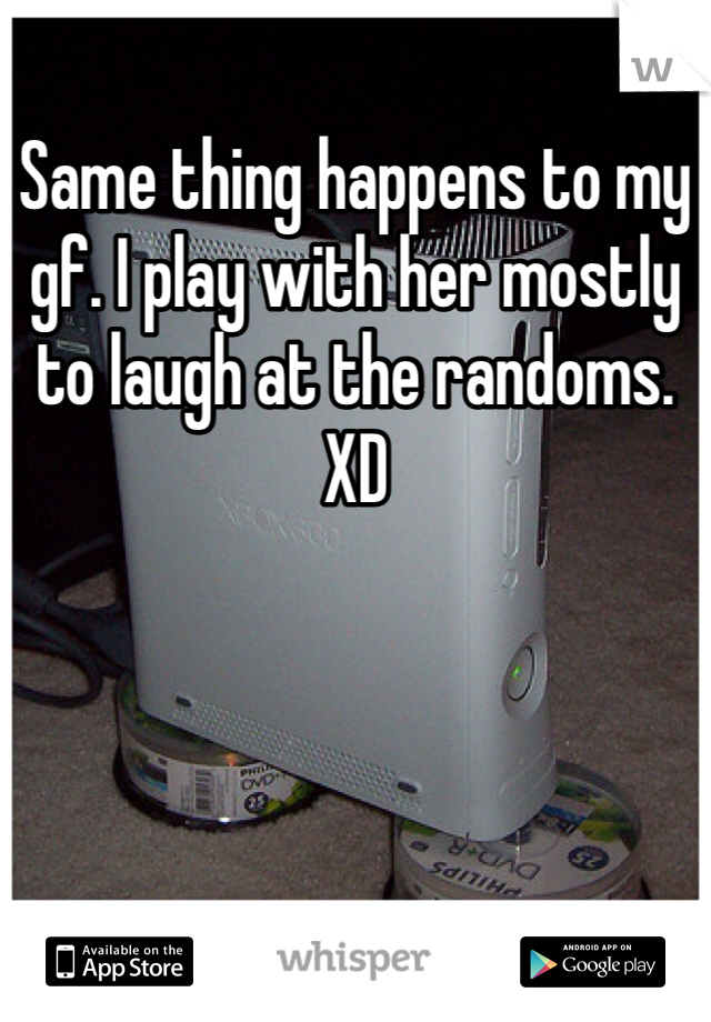 Same thing happens to my gf. I play with her mostly to laugh at the randoms. XD