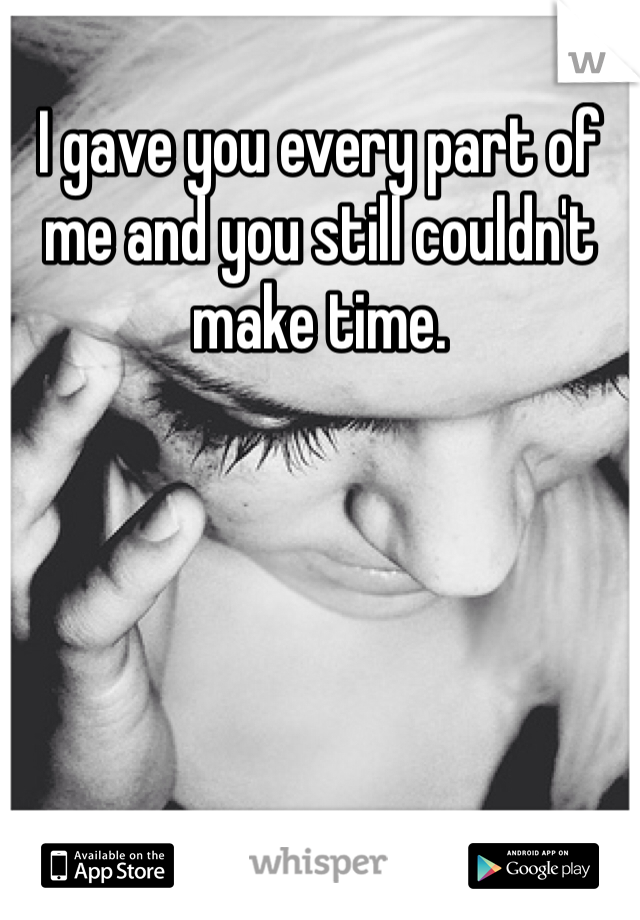 I gave you every part of me and you still couldn't make time. 